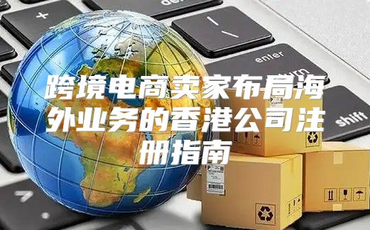 跨境电商卖家布局海外业务的香港公司注册指南