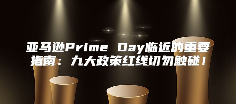 亚马逊Prime Day临近的重要指南：九大政策红线切勿触碰！