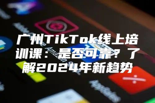 广州TikTok线上培训课：是否可靠？了解2025年新趋势