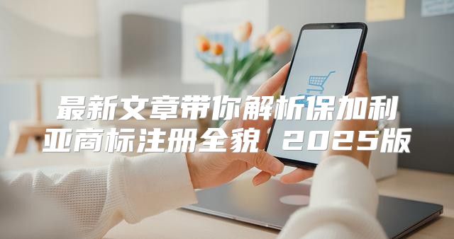 最新文章带你解析保加利亚商标注册全貌 2025版