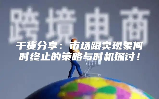 干货分享：市场跟卖现象何时终止的策略与时机探讨！