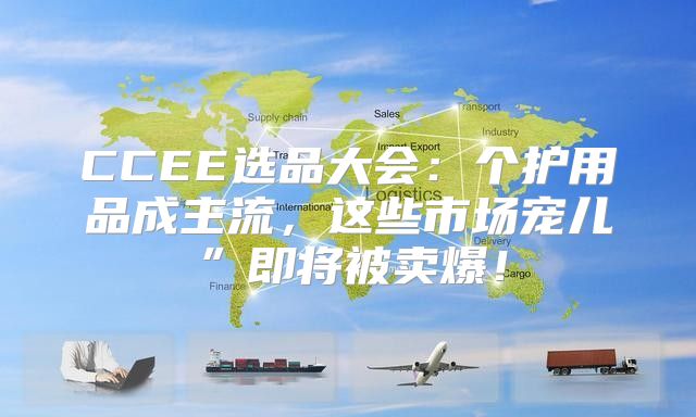 CCEE选品大会：个护用品成主流，这些市场宠儿”即将被卖爆！