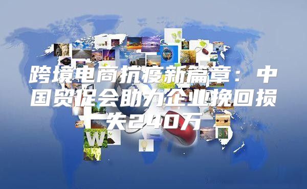 跨境电商抗疫新篇章：中国贸促会助力企业挽回损失240万