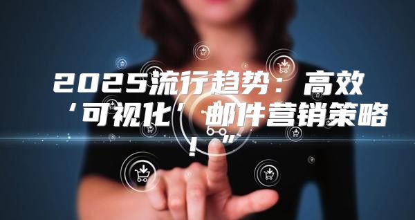 2025流行趋势：高效‘可视化’邮件营销策略！”