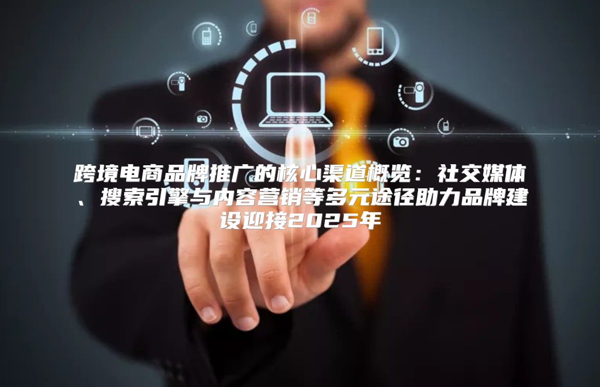 跨境电商品牌推广的核心渠道概览：社交媒体、搜索引擎与内容营销等多元途径助力品牌建设迎接2025年