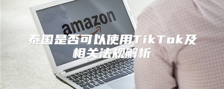 泰国是否可以使用TikTok及相关法规解析