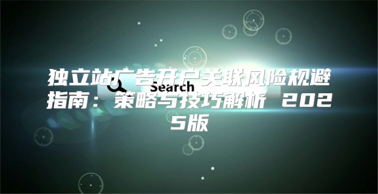 独立站广告开户关联风险规避指南：策略与技巧解析 2025版
