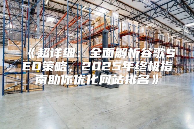超详细：全面解析谷歌SEO策略，2025年终极指南助你优化网站排名