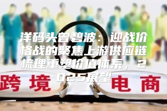 洋码头曾碧波：迎战价格战的聚焦上游供应链梳理重塑价值体系，2025展望