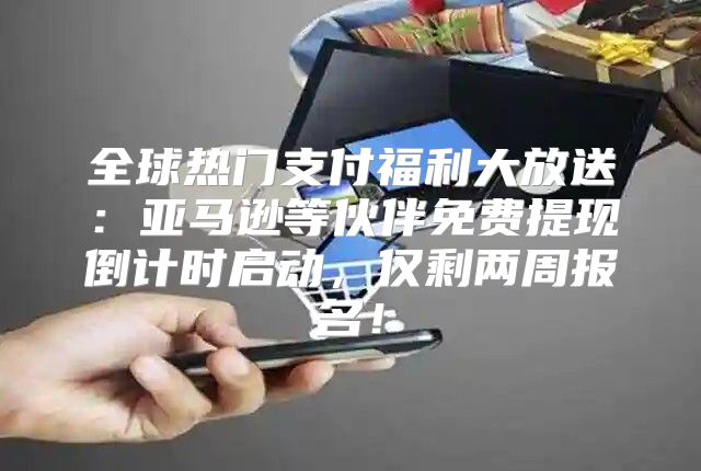 全球热门支付福利大放送：亚马逊等伙伴免费提现倒计时启动，仅剩两周报名！