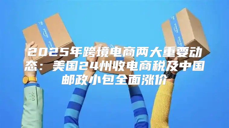 2025年跨境电商两大重要动态：美国24州收电商税及中国邮政小包全面涨价