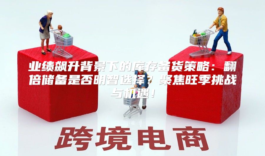业绩飙升背景下的库存备货策略：翻倍储备是否明智选择？聚焦旺季挑战与机遇！