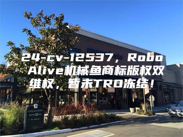 24-cv-12537，Robo Alive机械鱼商标版权双维权，暂未TRO冻结！