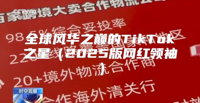 全球风华之巅的TikTok之星2025版网红领袖