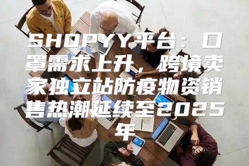 SHOPYY平台：口罩需求上升，跨境卖家独立站防疫物资销售热潮延续至2025年
