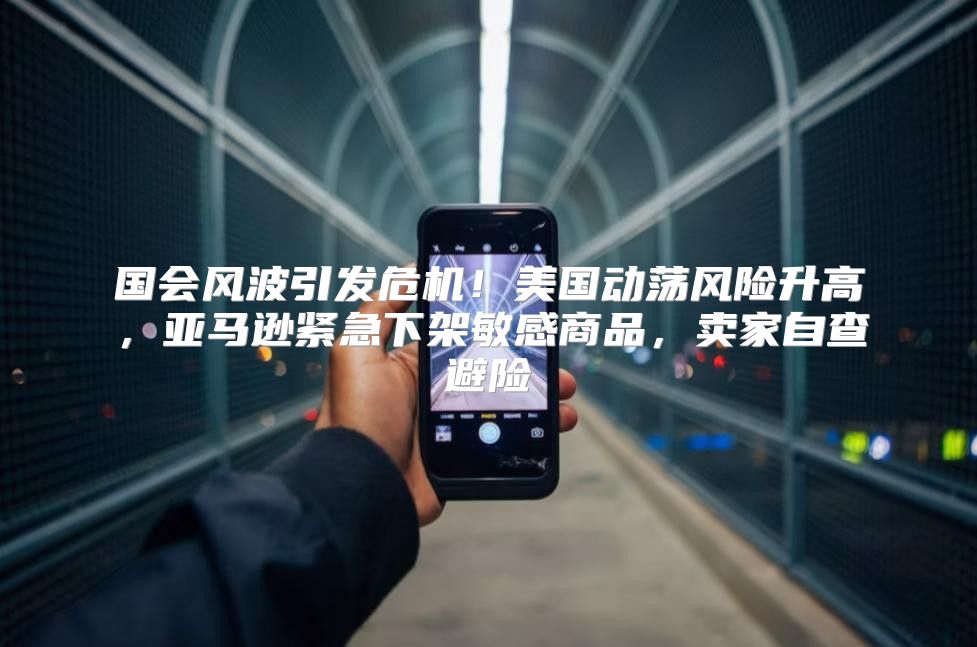 国会风波引发危机！美国动荡风险升高，亚马逊紧急下架敏感商品，卖家自查避险