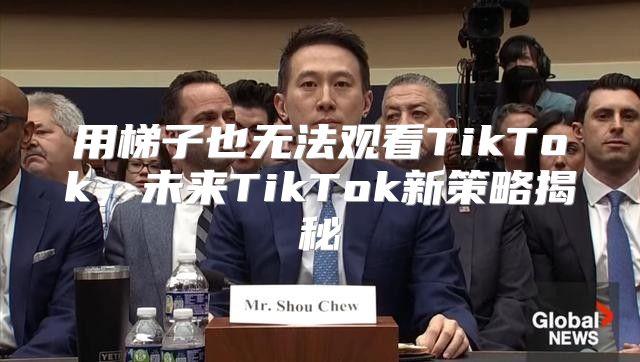 用梯子也无法观看TikTok，未来TikTok新策略揭秘