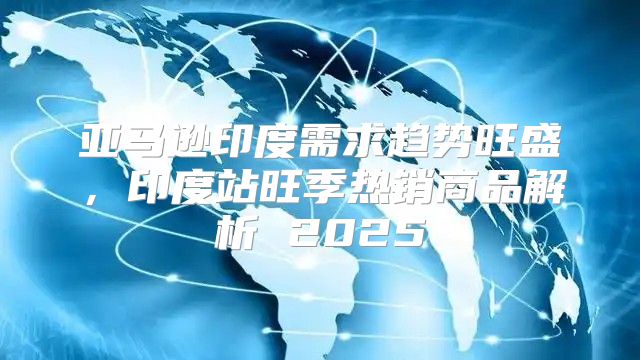 亚马逊印度需求趋势旺盛，印度站旺季热销商品解析 2025