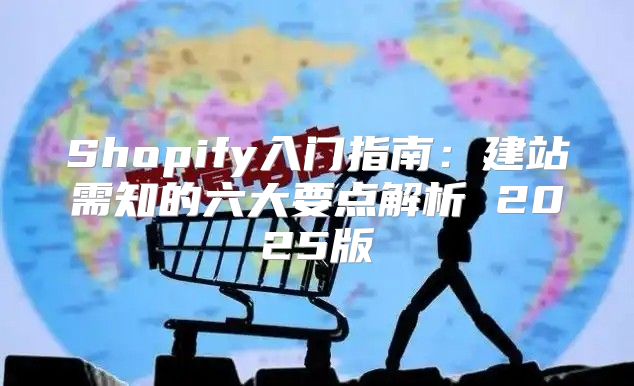 Shopify入门指南：建站需知的六大要点解析 2025版