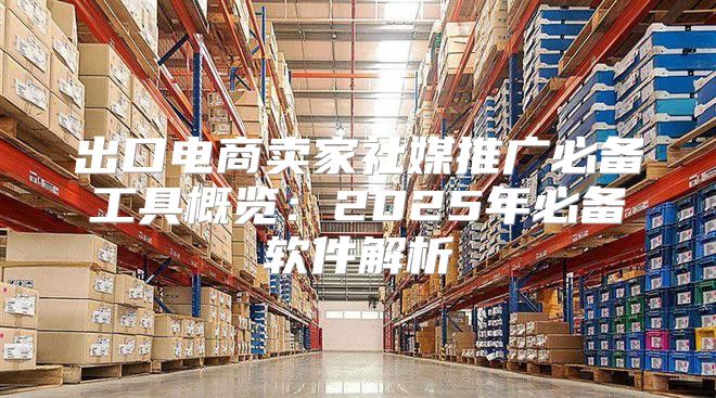 出口电商卖家社媒推广必备工具概览：2025年必备软件解析