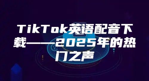 TikTok英语配音下载——2025年的热门之声