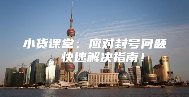 小货课堂：应对封号问题，快速解决指南！