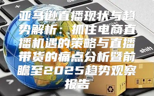 亚马逊直播现状与趋势解析：抓住电商直播机遇的策略与直播带货的痛点分析暨前瞻至2025趋势观察报告