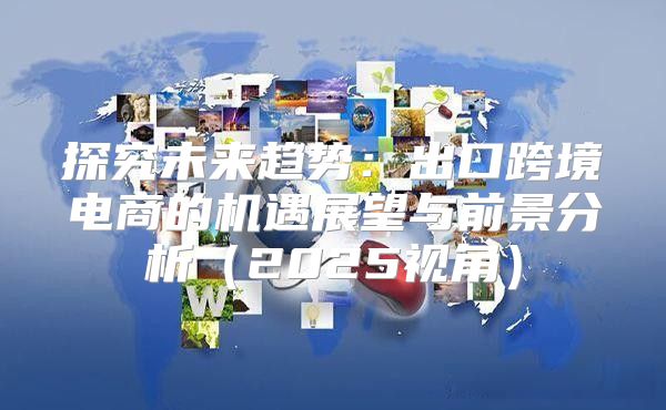 探究未来趋势：出口跨境电商的机遇展望与前景分析2025视角