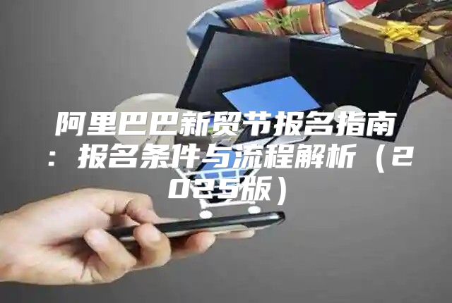 阿里巴巴新贸节报名指南：报名条件与流程解析2025版