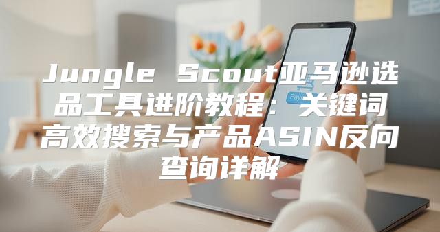 Jungle Scout亚马逊选品工具进阶教程：关键词高效搜索与产品ASIN反向查询详解