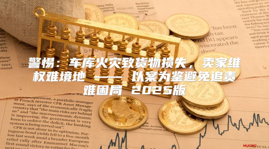 警惕：车库火灾致货物损失，卖家维权难境地 —— 以案为鉴避免追责难困局 2025版