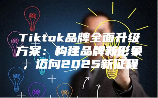 Tiktok品牌全面升级方案：构建品牌新形象，迈向2025新征程