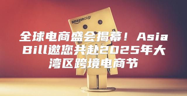 全球电商盛会揭幕！AsiaBill邀您共赴2025年大湾区跨境电商节