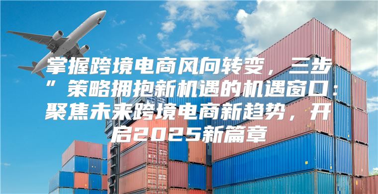 掌握跨境电商风向转变，三步”策略拥抱新机遇的机遇窗口：聚焦未来跨境电商新趋势，开启2025新篇章