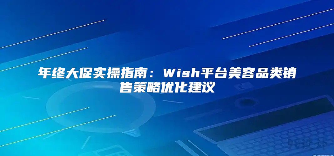 年终大促实操指南：Wish平台美容品类销售策略优化建议