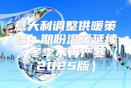 意大利调整供暖策略：期盼温暖延续，冬季不再严寒2025版