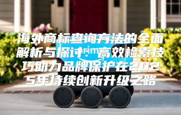 海外商标查询方法的全面解析与探讨：高效检索技巧助力品牌保护在2025年持续创新升级之路