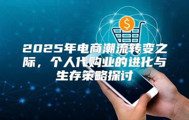 2025年电商潮流转变之际，个人代购业的进化与生存策略探讨