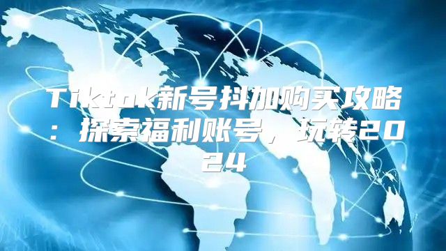 Tiktok新号抖加购买攻略：探索福利账号，玩转2025