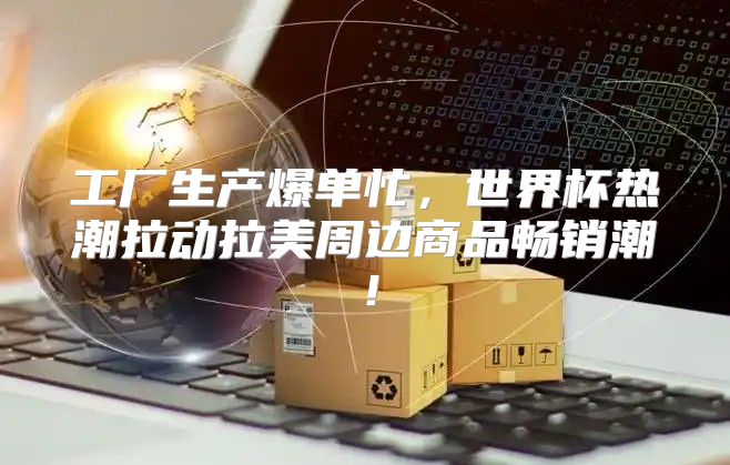 工厂生产爆单忙，世界杯热潮拉动拉美周边商品畅销潮！