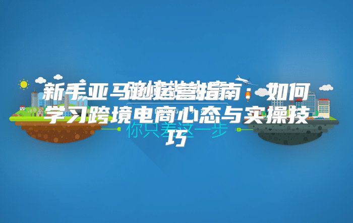 新手亚马逊运营指南：如何学习跨境电商心态与实操技巧
