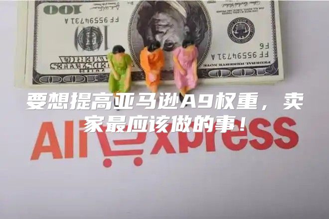 要想提高亚马逊A9权重，卖家最应该做的事！