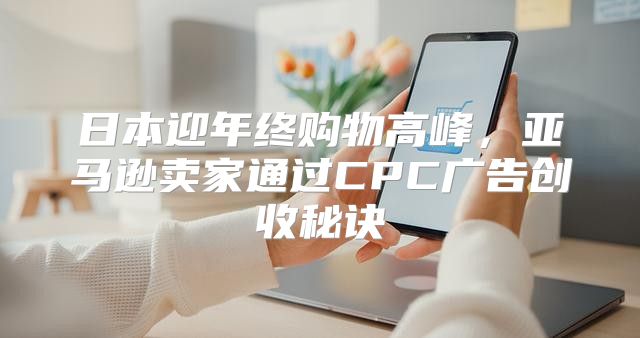 日本迎年终购物高峰，亚马逊卖家通过CPC广告创收秘诀