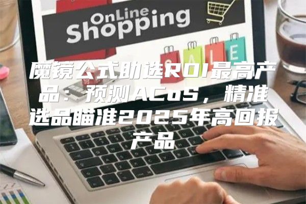 魔镜公式助选ROI最高产品：预测ACoS，精准选品瞄准2025年高回报产品