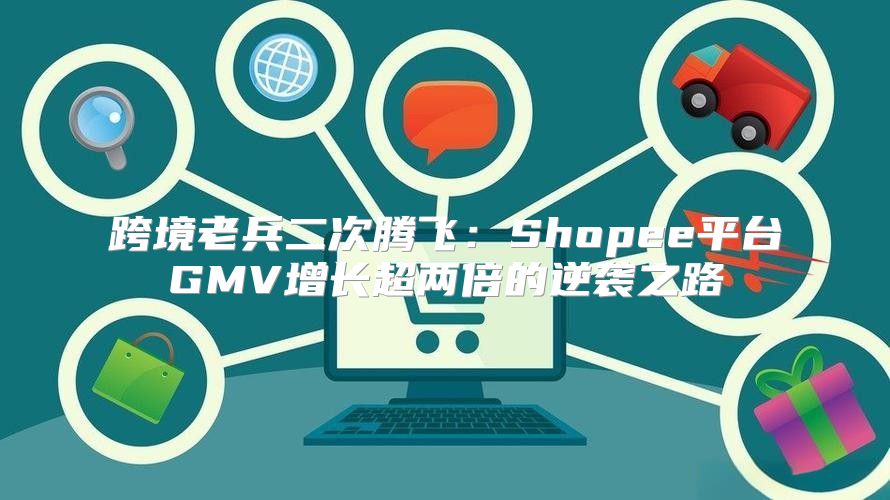 跨境老兵二次腾飞：Shopee平台GMV增长超两倍的逆袭之路