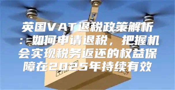 英国VAT退税政策解析：如何申请退税，把握机会实现税务返还的权益保障在2025年持续有效