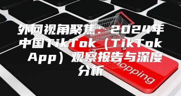 外网视角聚焦：2025年中国TikTokTikTok App观察报告与深度分析