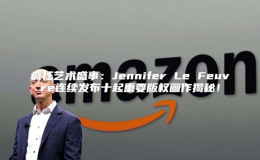 疯狂艺术盛事：Jennifer Le Feuvre连续发布十起重要版权画作揭秘！