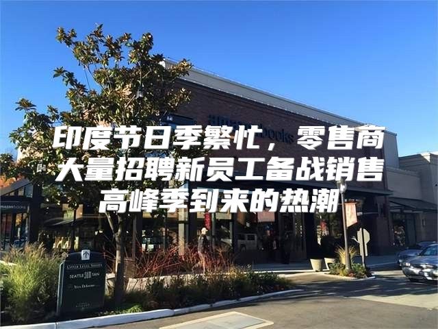印度节日季繁忙，零售商大量招聘新员工备战销售高峰季到来的热潮