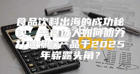 食品饮料出海的成功秘诀：美食达人如何助力打造爆款产品于2025年崭露头角？